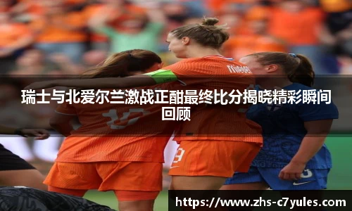 瑞士与北爱尔兰激战正酣最终比分揭晓精彩瞬间回顾